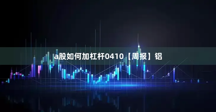 a股如何加杠杆0410【周报】铝