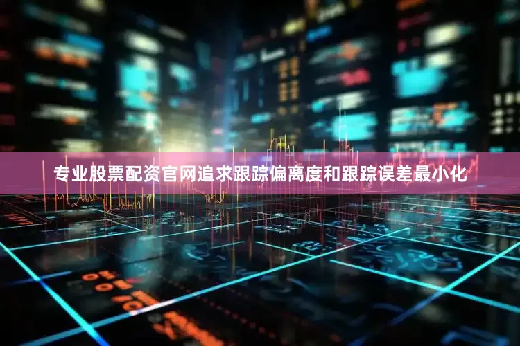 专业股票配资官网追求跟踪偏离度和跟踪误差最小化