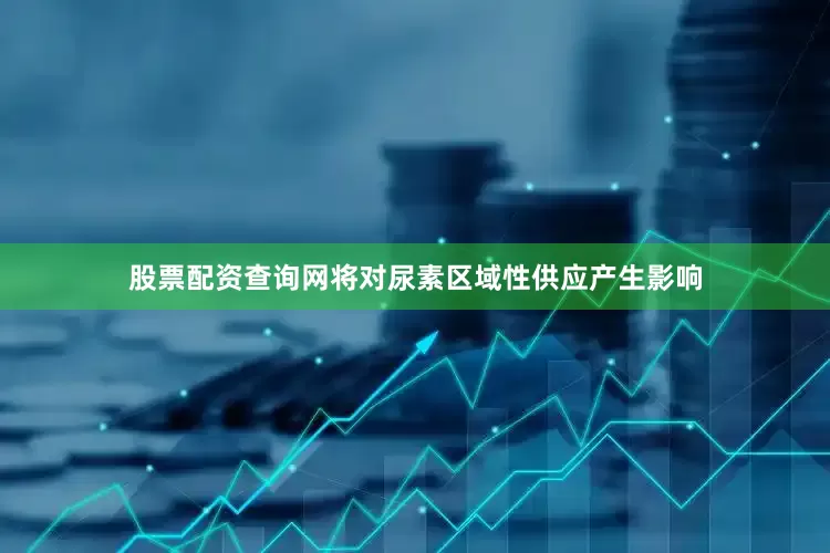 股票配资查询网将对尿素区域性供应产生影响