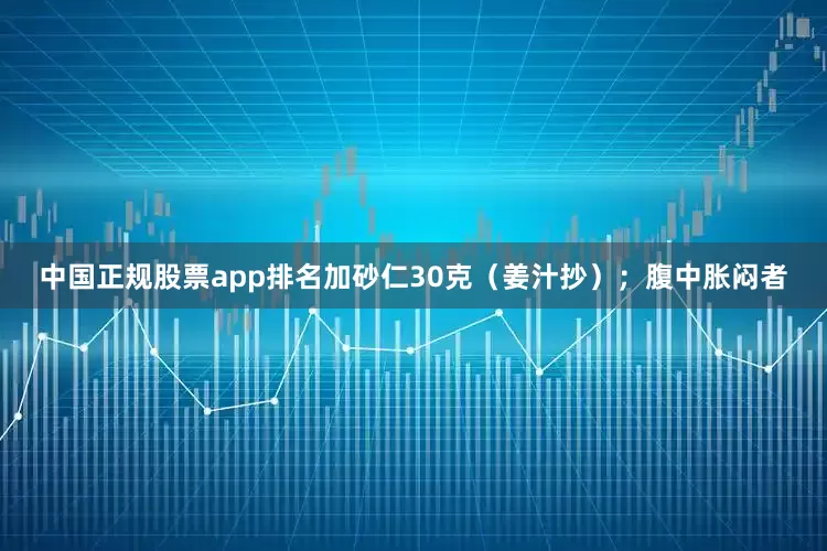 中国正规股票app排名加砂仁30克（姜汁抄）；腹中胀闷者