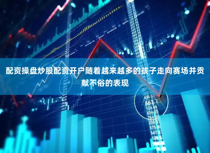 配资操盘炒股配资开户随着越来越多的孩子走向赛场并贡献不俗的表现