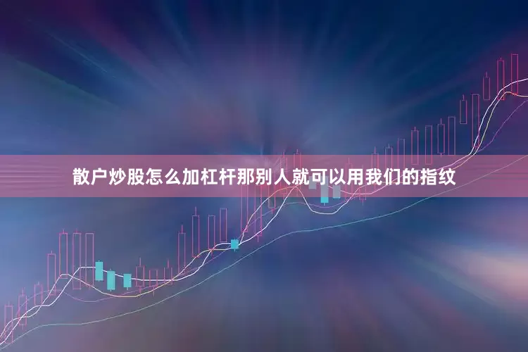 散户炒股怎么加杠杆那别人就可以用我们的指纹