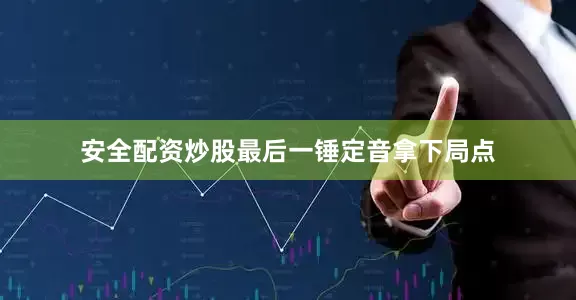 安全配资炒股最后一锤定音拿下局点