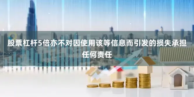 股票杠杆5倍亦不对因使用该等信息而引发的损失承担任何责任