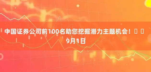 中国证券公司前100名助您挖掘潜力主题机会！		　　9月1日