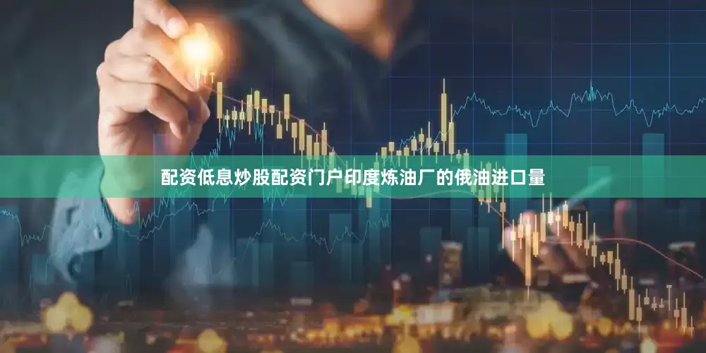 配资低息炒股配资门户印度炼油厂的俄油进口量