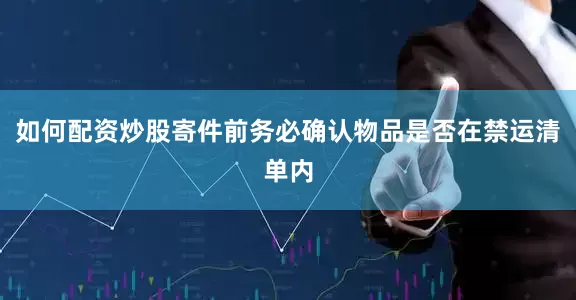 如何配资炒股寄件前务必确认物品是否在禁运清单内