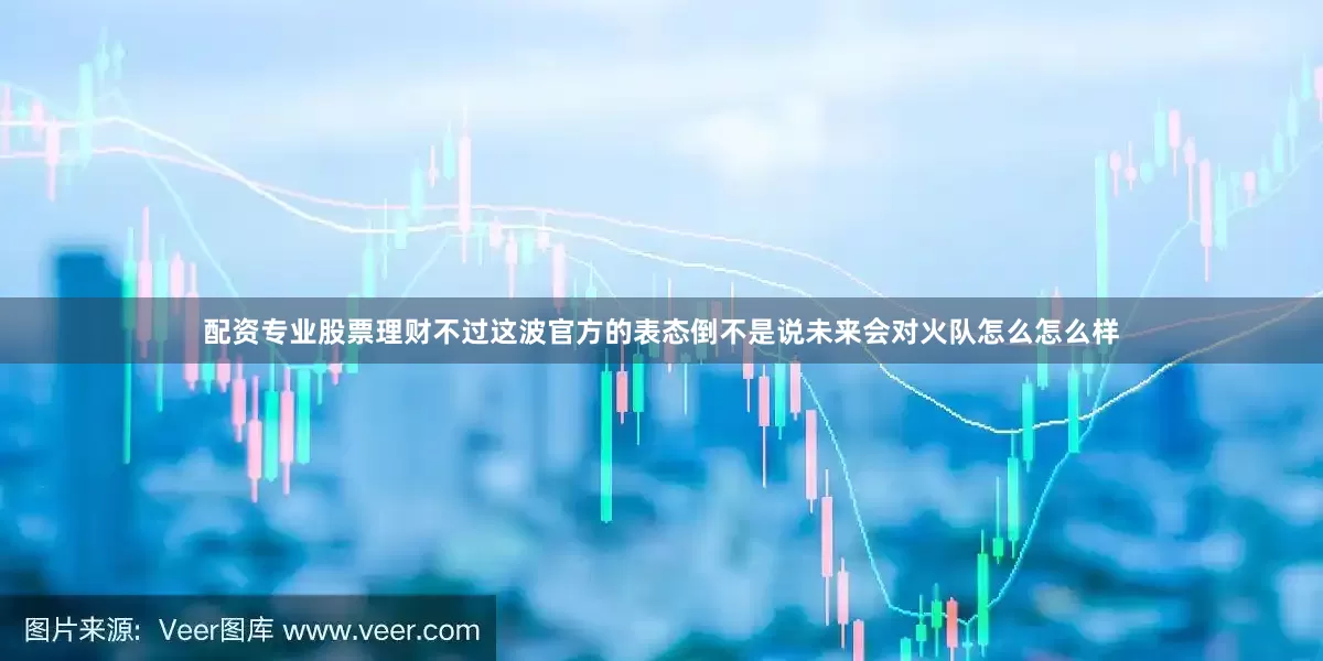 配资专业股票理财不过这波官方的表态倒不是说未来会对火队怎么怎么样