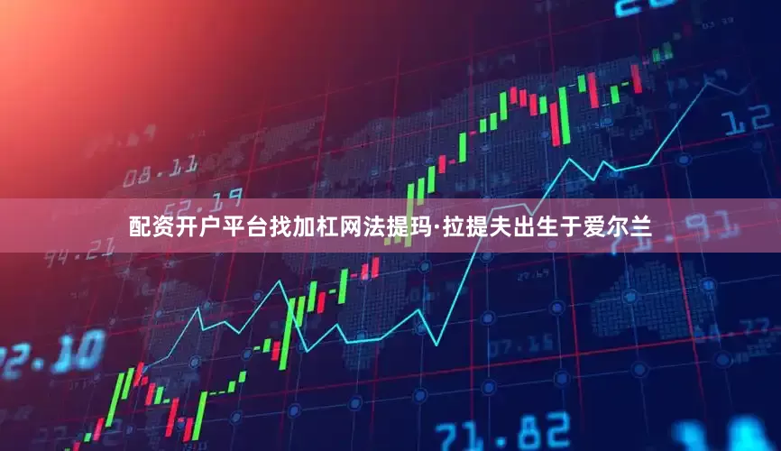 配资开户平台找加杠网法提玛·拉提夫出生于爱尔兰