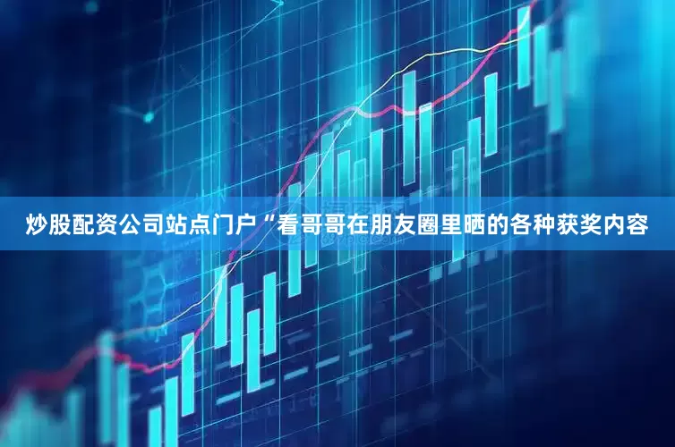 炒股配资公司站点门户“看哥哥在朋友圈里晒的各种获奖内容
