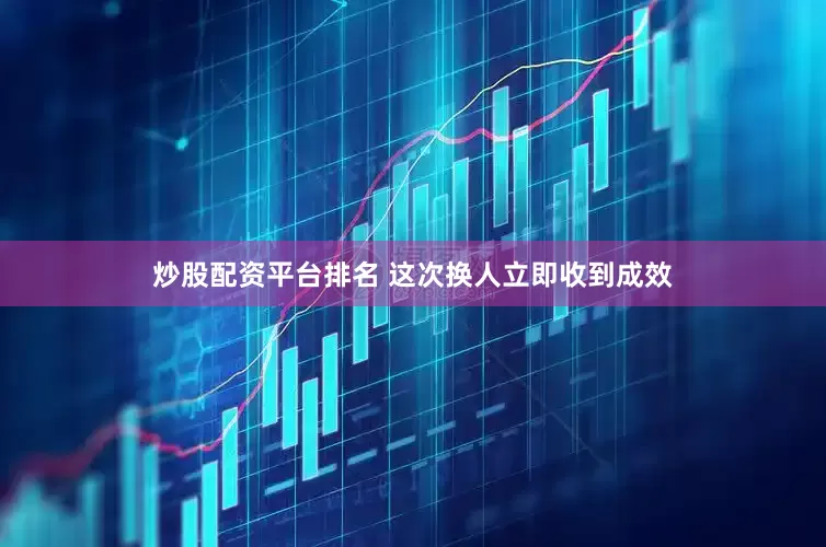 炒股配资平台排名 这次换人立即收到成效
