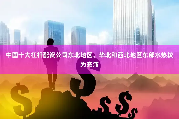 中国十大杠杆配资公司东北地区、华北和西北地区东部水热较为充沛