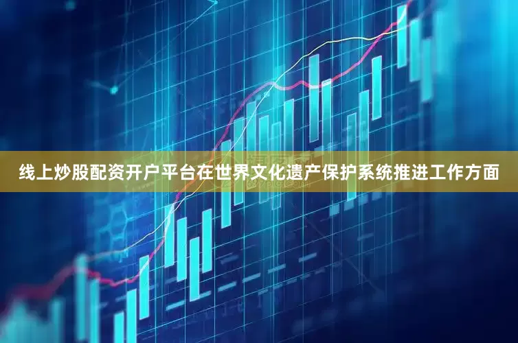 线上炒股配资开户平台　　在世界文化遗产保护系统推进工作方面