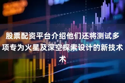 股票配资平台介绍他们还将测试多项专为火星及深空探索设计的新技术