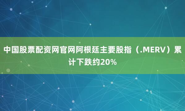 中国股票配资网官网阿根廷主要股指（.MERV）累计下跌约20%