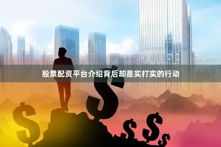 股票配资平台介绍背后却是实打实的行动