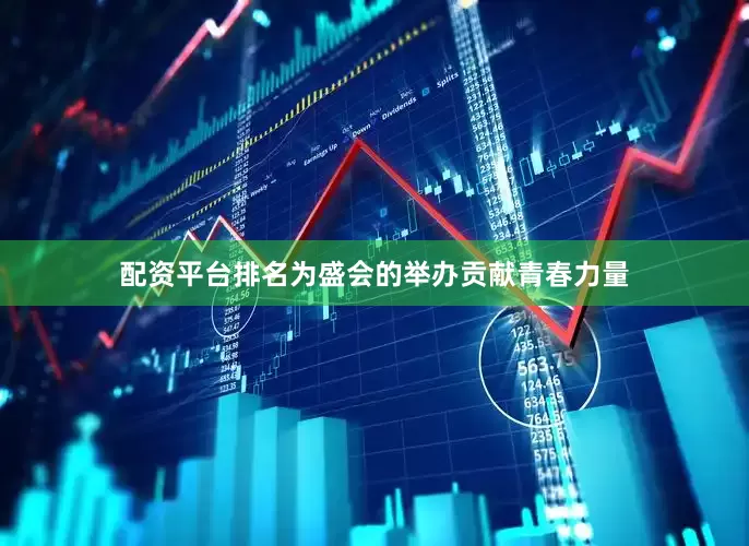 配资平台排名为盛会的举办贡献青春力量