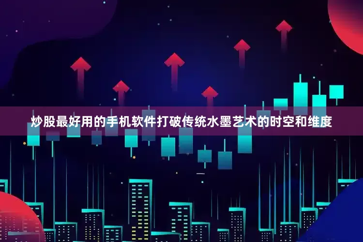 炒股最好用的手机软件打破传统水墨艺术的时空和维度